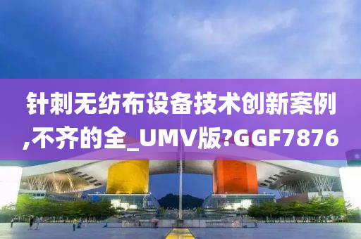 针刺无纺布设备技术创新案例,不齐的全_UMV版?GGF7876