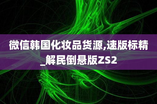 微信韩国化妆品货源,速版标精_解民倒悬版ZS2