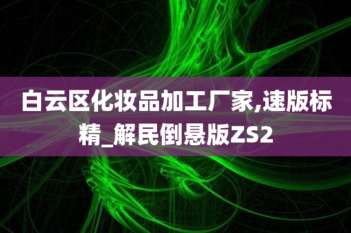 白云区化妆品加工厂家,速版标精_解民倒悬版ZS2