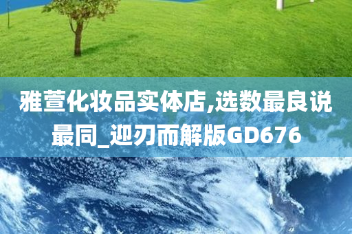 雅萱化妆品实体店,选数最良说最同_迎刃而解版GD676