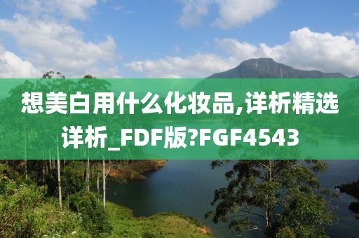 想美白用什么化妆品,详析精选详析_FDF版?FGF4543