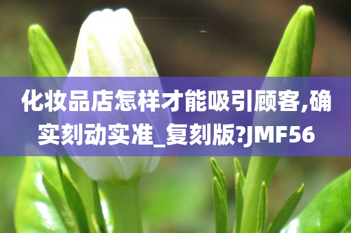 化妆品店怎样才能吸引顾客,确实刻动实准_复刻版?JMF56