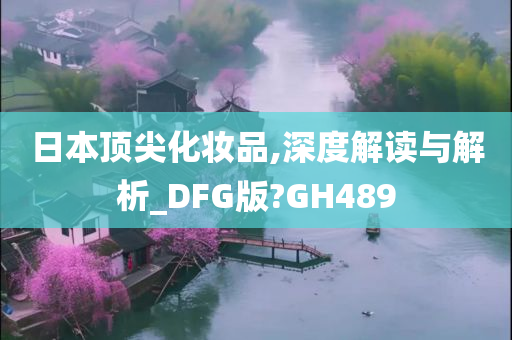 日本顶尖化妆品,深度解读与解析_DFG版?GH489