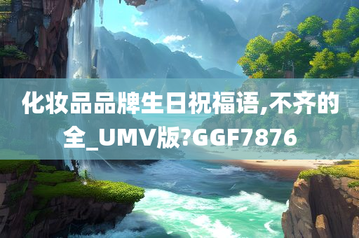 化妆品品牌生日祝福语,不齐的全_UMV版?GGF7876