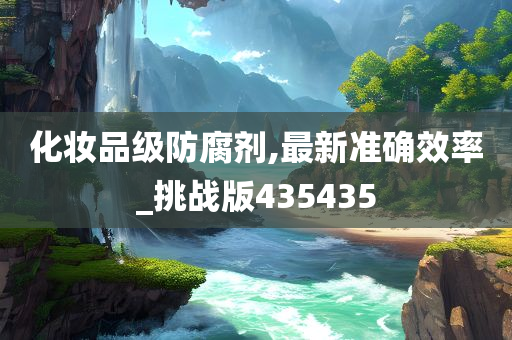 化妆品级防腐剂,最新准确效率_挑战版435435