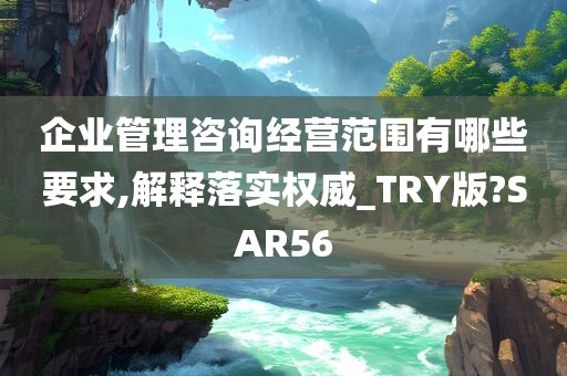 企业管理咨询经营范围有哪些要求,解释落实权威_TRY版?SAR56