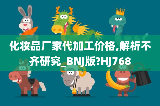 化妆品厂家代加工价格,解析不齐研究_BNJ版?HJ768