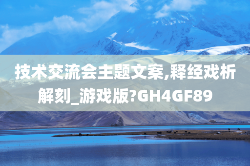 技术交流会主题文案,释经戏析解刻_游戏版?GH4GF89