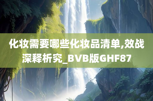 化妆需要哪些化妆品清单,效战深释析究_BVB版GHF87