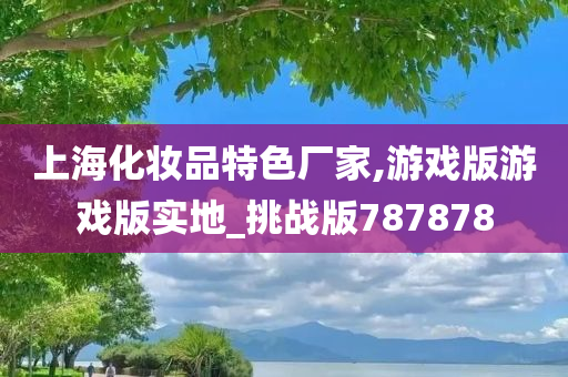 上海化妆品特色厂家,游戏版游戏版实地_挑战版787878