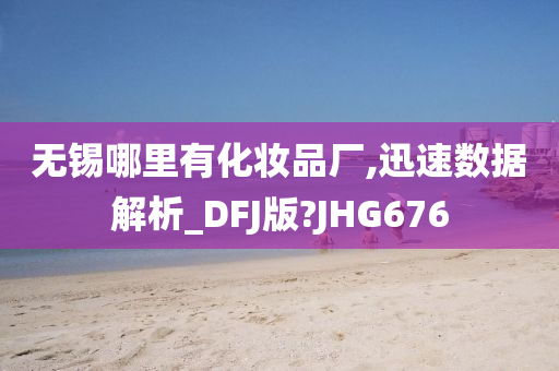 无锡哪里有化妆品厂,迅速数据解析_DFJ版?JHG676