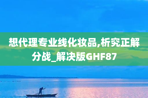 想代理专业线化妆品,析究正解分战_解决版GHF87