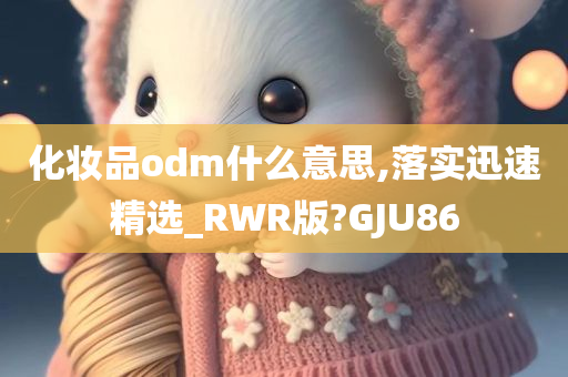 化妆品odm什么意思,落实迅速精选_RWR版?GJU86