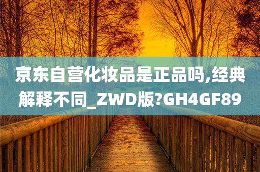 京东自营化妆品是正品吗,经典解释不同_ZWD版?GH4GF89