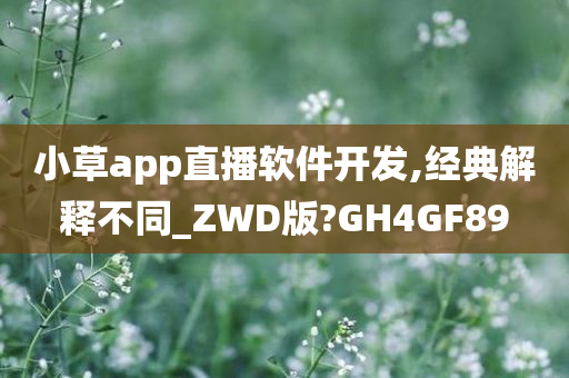 小草app直播软件开发,经典解释不同_ZWD版?GH4GF89