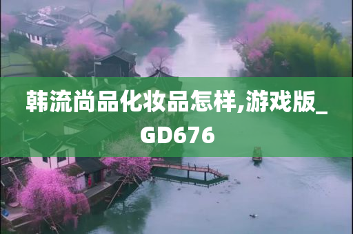 韩流尚品化妆品怎样,游戏版_GD676