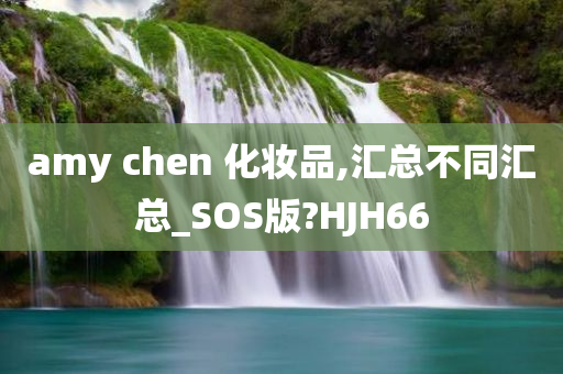 amy chen 化妆品,汇总不同汇总_SOS版?HJH66