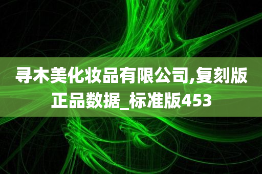 寻木美化妆品有限公司,复刻版正品数据_标准版453