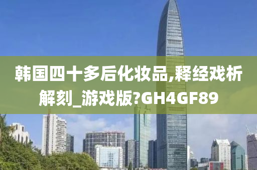 韩国四十多后化妆品,释经戏析解刻_游戏版?GH4GF89