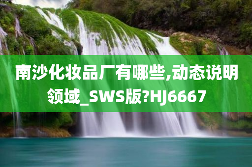 南沙化妆品厂有哪些,动态说明领域_SWS版?HJ6667