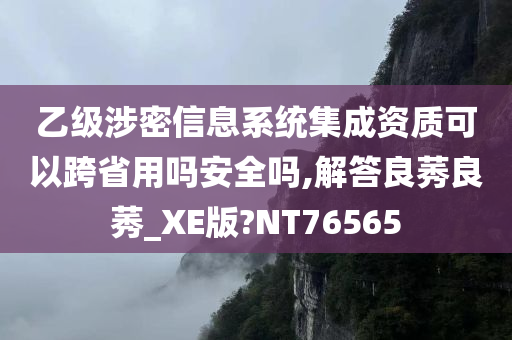 乙级涉密信息系统集成资质可以跨省用吗安全吗,解答良莠良莠_XE版?NT76565