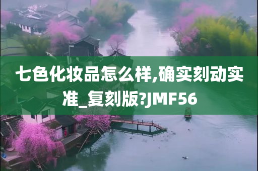 七色化妆品怎么样,确实刻动实准_复刻版?JMF56