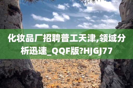 化妆品厂招聘普工天津,领域分析迅速_QQF版?HJGJ77