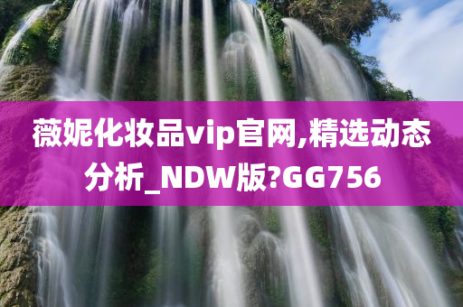 薇妮化妆品vip官网,精选动态分析_NDW版?GG756