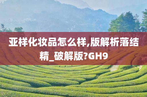 亚样化妆品怎么样,版解析落结精_破解版?GH9