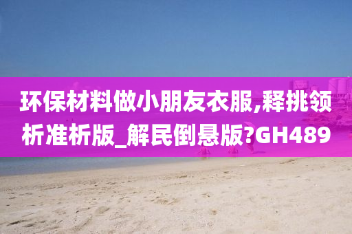 环保材料做小朋友衣服,释挑领析准析版_解民倒悬版?GH489