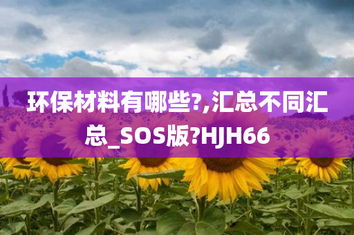 环保材料有哪些?,汇总不同汇总_SOS版?HJH66